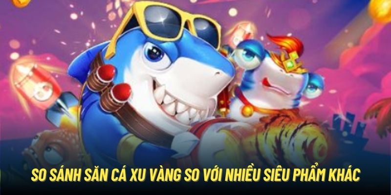 So sánh săn cá xu vàng so với nhiều siêu phẩm khác